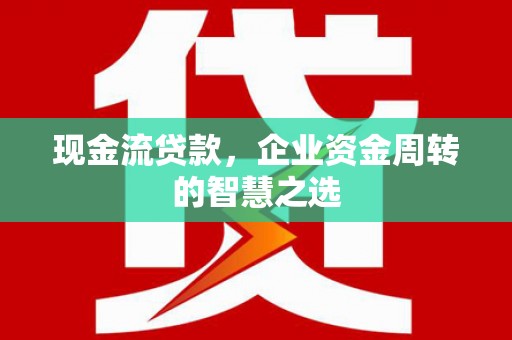 梁河现金流贷款，企业资金周转的智慧之选