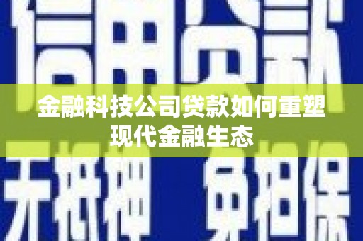 梁河金融科技公司贷款如何重塑现代金融生态