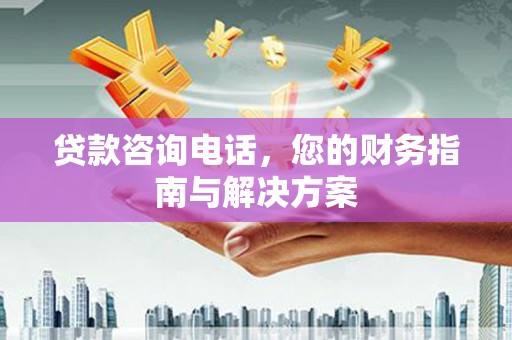 梁河贷款咨询电话，您的财务指南与解决方案