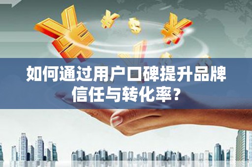 梁河如何通过用户口碑提升品牌信任与转化率？