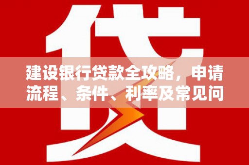 梁河建设银行贷款全攻略，申请流程、条件、利率及常见问题解答