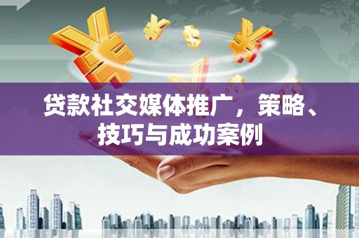 梁河贷款社交媒体推广，策略、技巧与成功案例